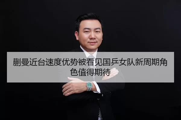 蒯曼近台速度优势被看见国乒女队新周期角色值得期待