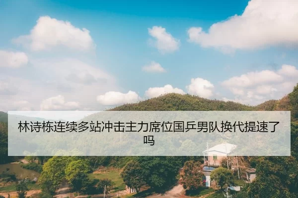 林诗栋连续多站冲击主力席位国乒男队换代提速了吗