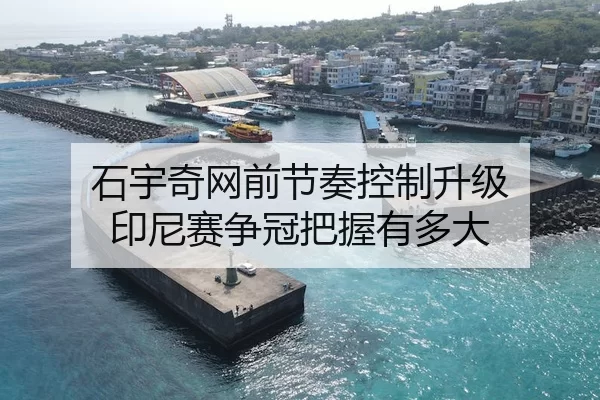 石宇奇网前节奏控制升级 印尼赛争冠把握有多大