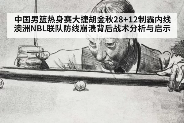 中国男篮热身赛大捷胡金秋28+12制霸内线澳洲NBL联队防线崩溃背后战术分析与启示
