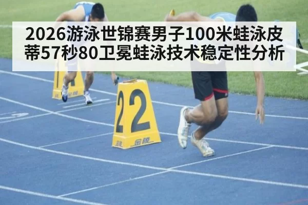 2026游泳世锦赛男子100米蛙泳皮蒂57秒80卫冕蛙泳技术稳定性分析