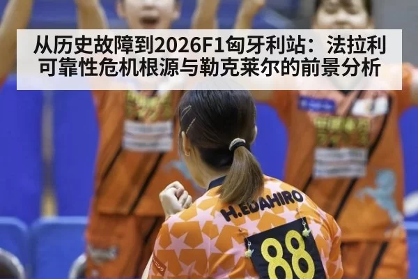 从历史故障到2026F1匈牙利站：法拉利可靠性危机根源与勒克莱尔的前景分析