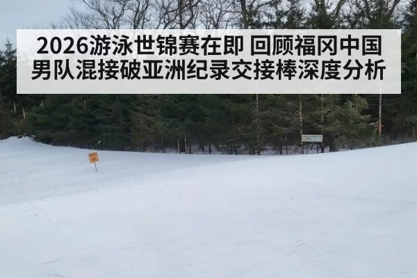 2026游泳世锦赛在即 回顾福冈中国男队混接破亚洲纪录交接棒深度分析