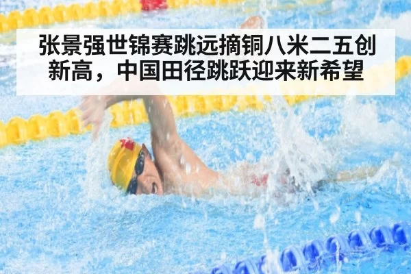 张景强世锦赛跳远摘铜八米二五创新高，中国田径跳跃迎来新希望
