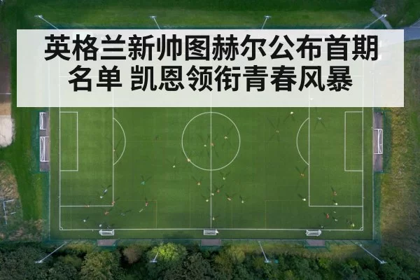 英格兰新帅图赫尔公布首期名单 凯恩领衔青春风暴
