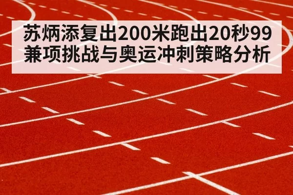 苏炳添复出200米跑出20秒99 兼项挑战与奥运冲刺策略分析