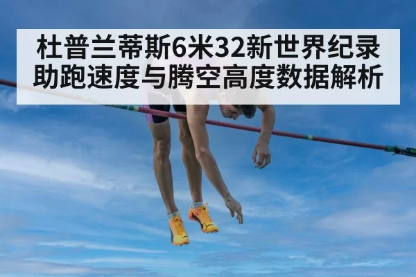 杜普兰蒂斯6米32新世界纪录 助跑速度与腾空高度数据解析