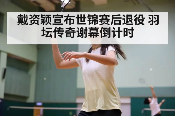 戴资颖宣布世锦赛后退役 羽坛传奇谢幕倒计时
