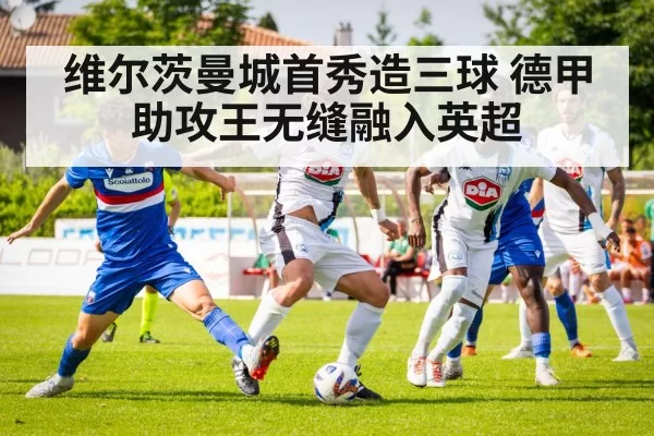 维尔茨曼城首秀造三球 德甲助攻王无缝融入英超