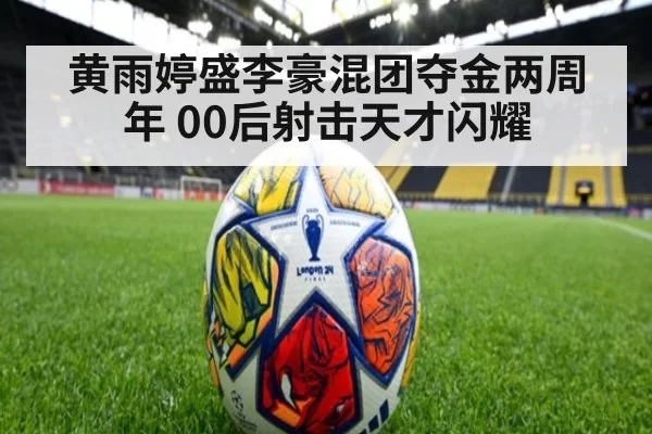 黄雨婷盛李豪混团夺金两周年 00后射击天才闪耀